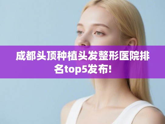 成都头顶种植头发整形医院排名top5发布! 成都头顶种植头发整形医院排名top5发布!