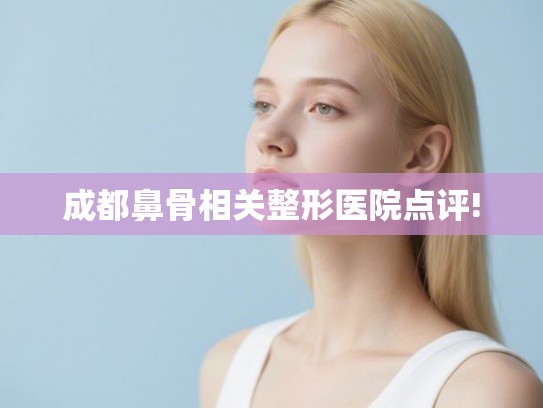成都鼻骨相关整形医院点评! 成都鼻骨相关整形医院点评!