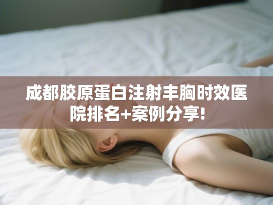 成都胶原蛋白注射丰胸时效医院排名+案例分享! 成都胶原蛋白注射丰胸时效医院排名+案例分享!
