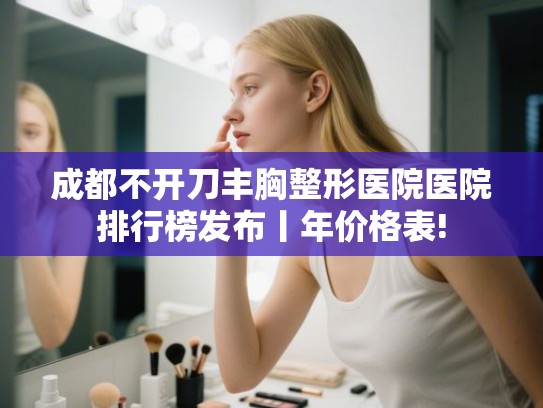 成都不开刀丰胸整形医院医院排行榜发布丨年价格表!