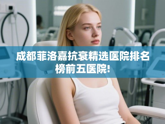 成都菲洛嘉抗衰精选医院排名榜前五医院!