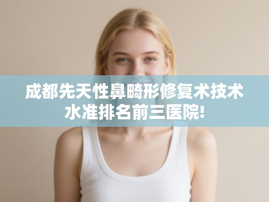 成都先天性鼻畸形修复术技术水准排名前三医院! 成都先天性鼻畸形修复术技术水准排名前三医院!
