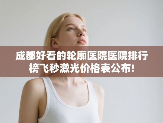 成都好看的轮廓医院医院排行榜飞秒激光价格表公布! 成都好看的轮廓医院医院排行榜飞秒激光价格表公布!
