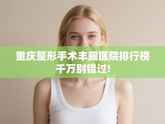重庆整形手术丰胸医院排行榜千万别错过!