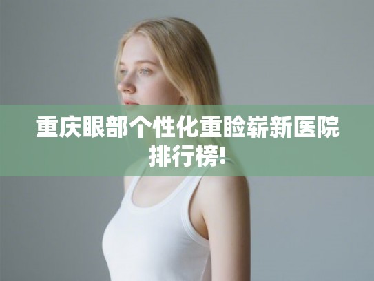 重庆眼部个性化重睑崭新医院排行榜!