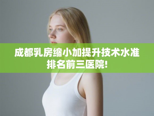 成都乳房缩小加提升技术水准排名前三医院!