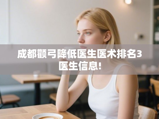 成都颧弓降低医生医术排名3医生信息! 成都颧弓降低医生医术排名3医生信息!