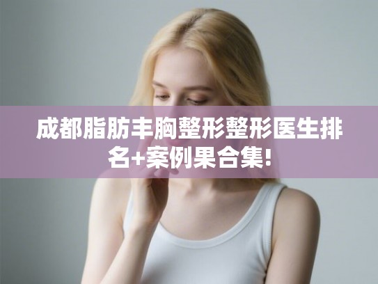 成都脂肪丰胸整形整形医生排名+案例果合集! 成都脂肪丰胸整形整形医生排名+案例果合集!