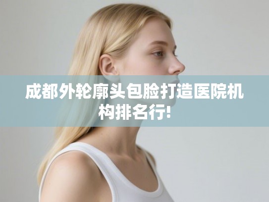 成都外轮廓头包脸打造医院机构排名行!