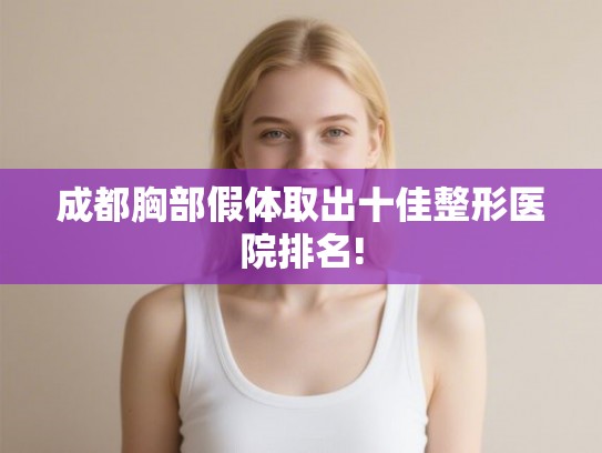成都胸部假体取出十佳整形医院排名! 成都胸部假体取出十佳整形医院排名!