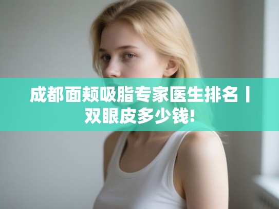 成都面颊吸脂专家医生排名丨双眼皮多少钱! 成都面颊吸脂专家医生排名丨双眼皮多少钱!