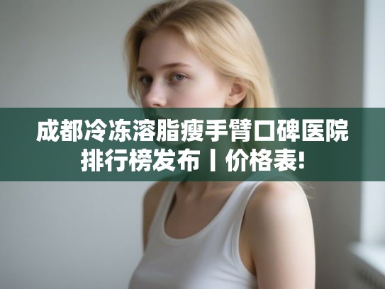 成都冷冻溶脂瘦手臂口碑医院排行榜发布丨价格表!