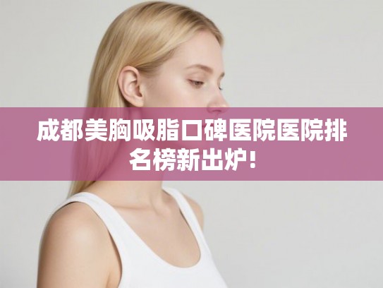 成都美胸吸脂口碑医院医院排名榜新出炉!