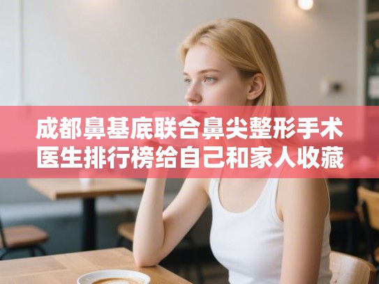 成都鼻基底联合鼻尖整形手术医生排行榜给自己和家人收藏起来! 成都鼻基底联合鼻尖整形手术医生排行榜给自己和家人收藏起来!