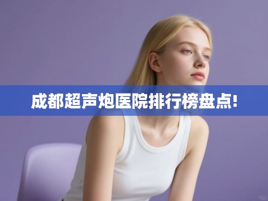 成都超声炮医院排行榜盘点!