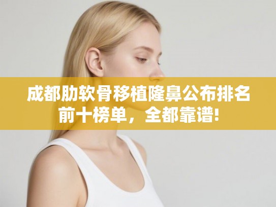 成都肋软骨移植隆鼻公布排名前十榜单,全都靠谱! 成都肋软骨移植隆鼻公布排名前十榜单,全都靠谱!
