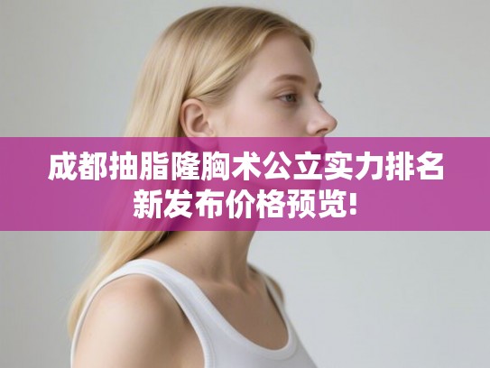 成都抽脂隆胸术公立实力排名新发布价格预览! 成都抽脂隆胸术公立实力排名新发布价格预览!