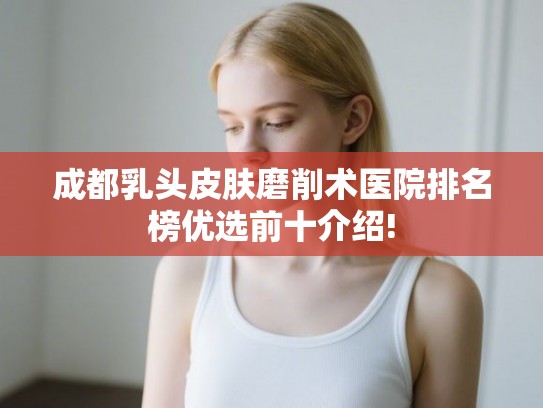 成都乳头皮肤磨削术医院排名榜优选前十介绍! 成都乳头皮肤磨削术医院排名榜优选前十介绍!