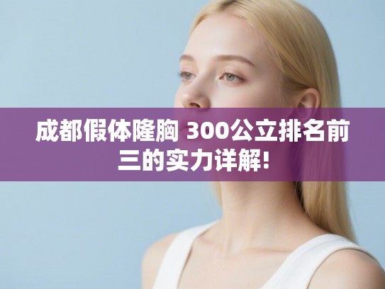 成都假体隆胸 300公立排名前三的实力详解! 成都假体隆胸 300公立排名前三的实力详解!