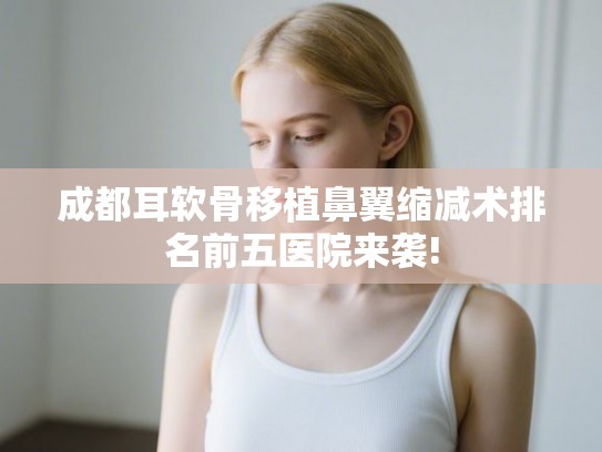 成都耳软骨移植鼻翼缩减术排名前五医院来袭!