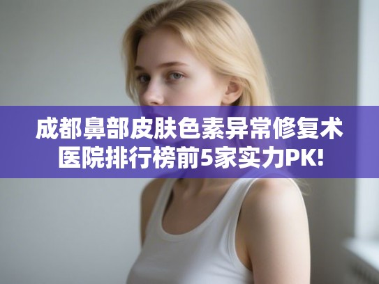 成都鼻部皮肤色素异常修复术医院排行榜前5家实力PK! 成都鼻部皮肤色素异常修复术医院排行榜前5家实力PK!