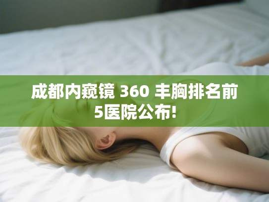 成都内窥镜 360 丰胸排名前5医院公布! 成都内窥镜 360 丰胸排名前5医院公布!