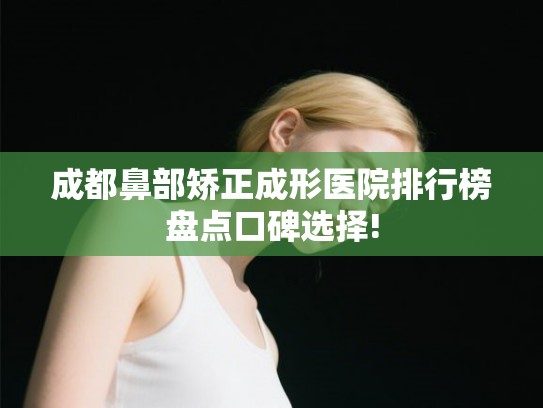 成都鼻部矫正成形医院排行榜盘点口碑选择!