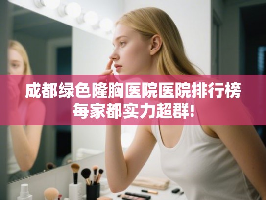 成都绿色隆胸医院医院排行榜每家都实力超群! 成都绿色隆胸医院医院排行榜每家都实力超群!