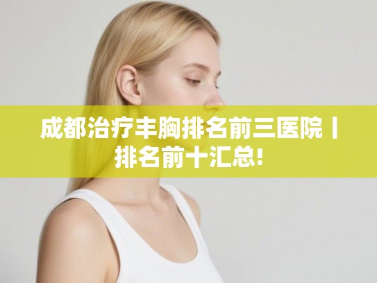成都治疗丰胸排名前三医院丨排名前十汇总! 成都治疗丰胸排名前三医院丨排名前十汇总!