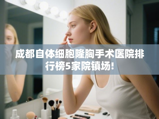 成都自体细胞隆胸手术医院排行榜5家院镇场! 成都自体细胞隆胸手术医院排行榜5家院镇场!