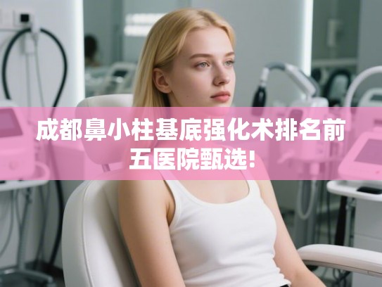 成都鼻小柱基底强化术排名前五医院甄选! 成都鼻小柱基底强化术排名前五医院甄选!