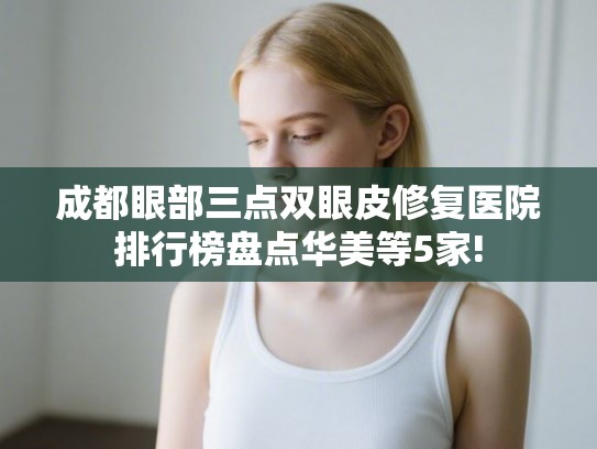 成都眼部三点双眼皮修复医院排行榜盘点华美等5家! 成都眼部三点双眼皮修复医院排行榜盘点华美等5家!