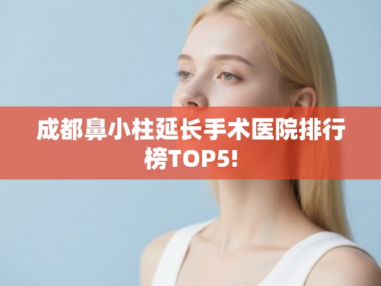 成都鼻小柱延长手术医院排行榜TOP5! 成都鼻小柱延长手术医院排行榜TOP5!