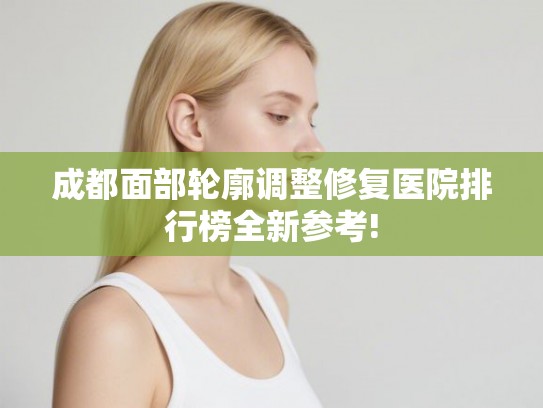 成都面部轮廓调整修复医院排行榜全新参考! 成都面部轮廓调整修复医院排行榜全新参考!