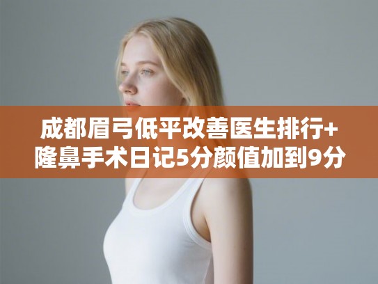 成都眉弓低平改善医生排行+隆鼻手术日记5分颜值加到9分! 成都眉弓低平改善医生排行+隆鼻手术日记5分颜值加到9分!