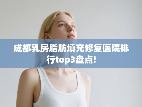 成都乳房脂肪填充修复医院排行top3盘点! 成都乳房脂肪填充修复医院排行top3盘点!