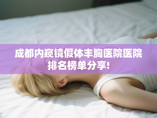 成都内窥镜假体丰胸医院医院排名榜单分享! 成都内窥镜假体丰胸医院医院排名榜单分享!