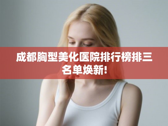 成都胸型美化医院排行榜排三名单焕新! 成都胸型美化医院排行榜排三名单焕新!