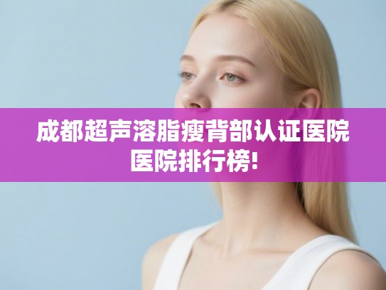 成都超声溶脂瘦背部认证医院医院排行榜! 成都超声溶脂瘦背部认证医院医院排行榜!
