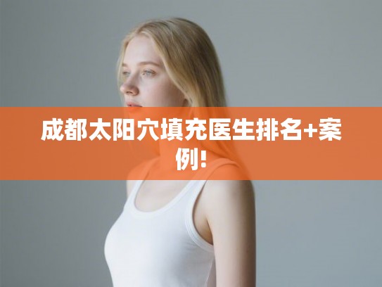 成都太阳穴填充医生排名+案例! 成都太阳穴填充医生排名+案例!