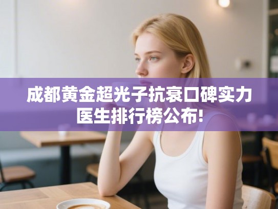 成都黄金超光子抗衰口碑实力医生排行榜公布! 成都黄金超光子抗衰口碑实力医生排行榜公布!