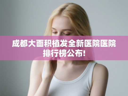 成都大面积植发全新医院医院排行榜公布! 成都大面积植发全新医院医院排行榜公布!