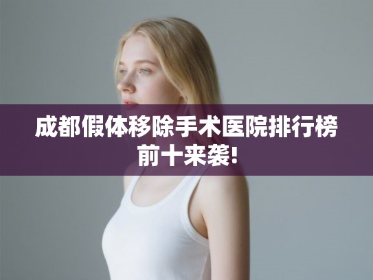 成都假体移除手术医院排行榜前十来袭! 成都假体移除手术医院排行榜前十来袭!