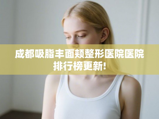 成都吸脂丰面颊整形医院医院排行榜更新!