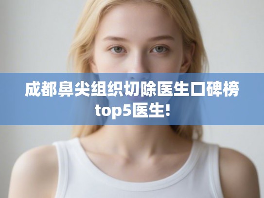 成都鼻尖组织切除医生口碑榜top5医生! 成都鼻尖组织切除医生口碑榜top5医生!