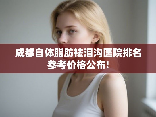 成都自体脂肪祛泪沟医院排名参考价格公布! 成都自体脂肪祛泪沟医院排名参考价格公布!