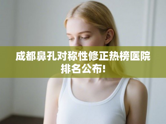 成都鼻孔对称性修正热榜医院排名公布! 成都鼻孔对称性修正热榜医院排名公布!