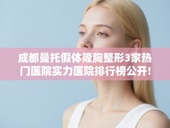 成都曼托假体隆胸整形3家热门医院实力医院排行榜公开! 成都曼托假体隆胸整形3家热门医院实力医院排行榜公开!