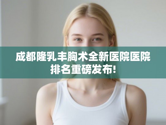 成都隆乳丰胸术全新医院医院排名重磅发布! 成都隆乳丰胸术全新医院医院排名重磅发布!