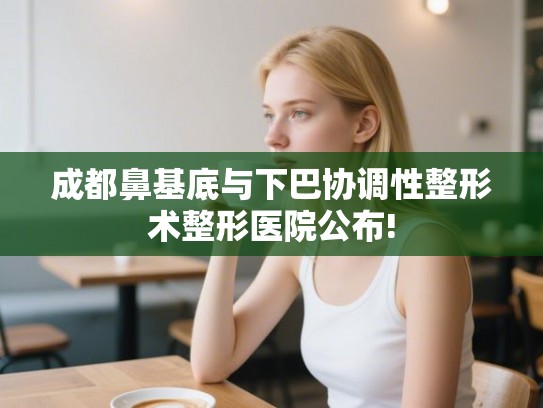 成都鼻基底与下巴协调性整形术整形医院公布! 成都鼻基底与下巴协调性整形术整形医院公布!